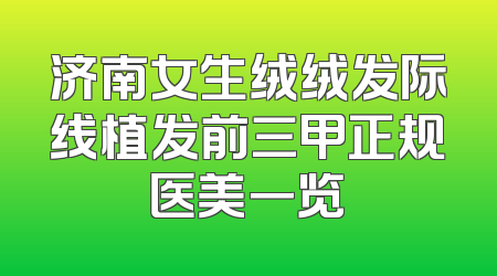 济南女生绒绒发际线植发前三甲正规医美一览