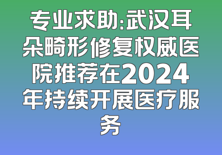 专业求助：武汉耳朵畸形修复权威医院推荐在2024年持续开展医疗服务