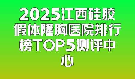 2025江西硅胶假体隆胸医院排行榜TOP5测评中心