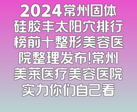 2024常州固体硅胶丰太阳穴排行榜前十整形美容医院整理发布！常州美莱医疗美容医院实力你们自己看