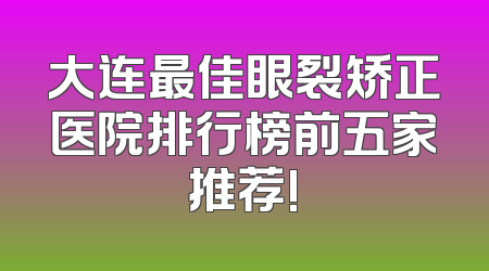 大连最佳眼裂矫正医院排行榜前五家推荐!