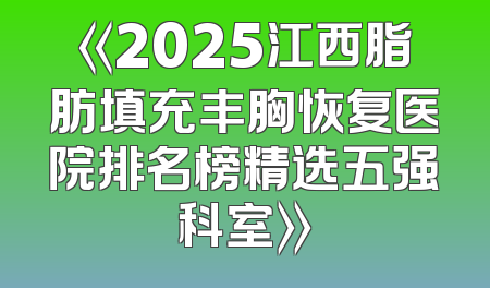 《2025江西脂肪填充丰胸恢复医院排名榜精选五强科室》