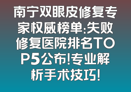 南宁双眼皮修复专家权威榜单：失败修复医院排名TOP5公布！专业解析手术技巧！