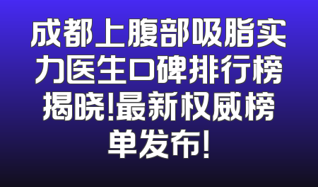 成都上腹部吸脂实力医生口碑排行榜揭晓！最新权威榜单发布！