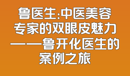 鲁医生：中医美容专家的双眼皮魅力——鲁开化医生的案例之旅
