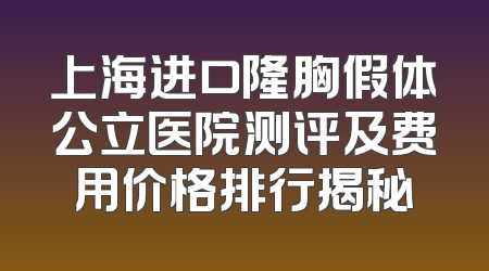 上海进口隆胸假体公立医院测评及费用价格排行揭秘