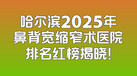 哈尔滨2025年鼻背宽缩窄术医院排名红榜揭晓！