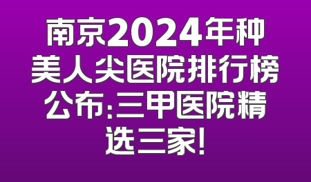 南京2024年种美人尖医院排行榜公布：三甲医院精选三家！