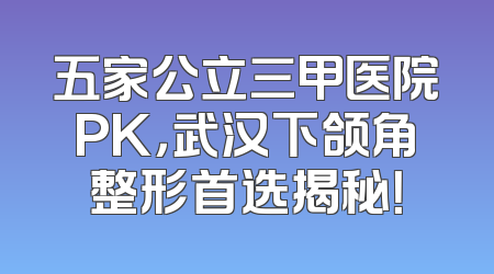 五家公立三甲医院PK，武汉下颌角整形首选揭秘！