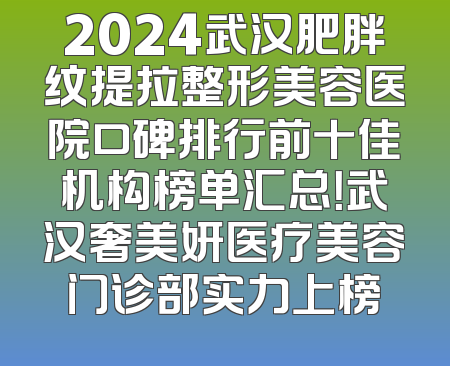 2024武汉肥胖纹提拉整形美容医院口碑排行前十佳机构榜单汇总！武汉奢美妍医疗美容门诊部实力上榜