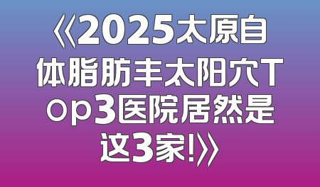 《2025太原自体脂肪丰太阳穴Top3医院居然是这3家！》