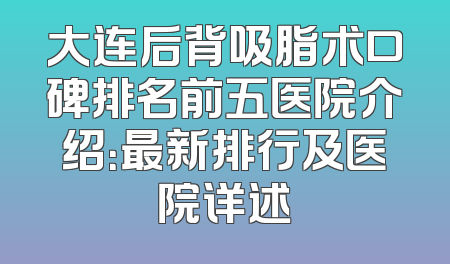 大连后背吸脂术口碑排名前五医院介绍：最新排行及医院详述