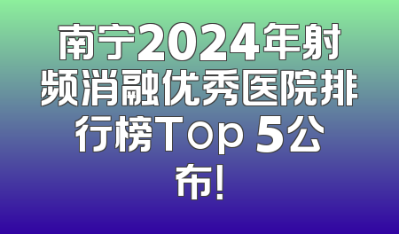 南宁2024年射频消融优秀医院排行榜Top 5公布！