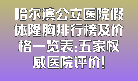 哈尔滨公立医院假体隆胸排行榜及价格一览表：五家权威医院评价！