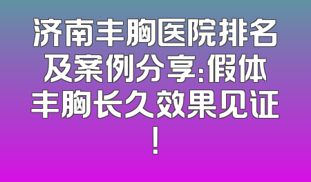 济南丰胸医院排名及案例分享：假体丰胸长久效果见证！