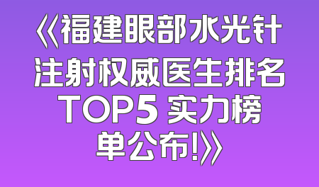 《福建眼部水光针注射权威医生排名TOP5 实力榜单公布！》