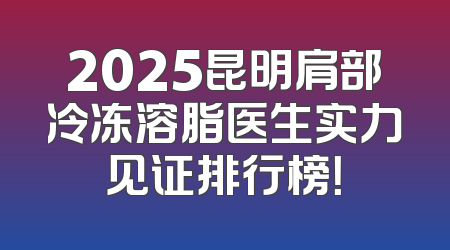2025昆明肩部冷冻溶脂医生实力见证排行榜！