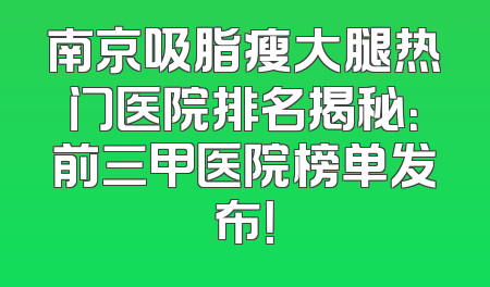 南京吸脂瘦大腿热门医院排名揭秘：前三甲医院榜单发布！