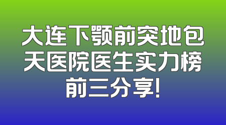 大连下颚前突地包天医院医生实力榜前三分享！