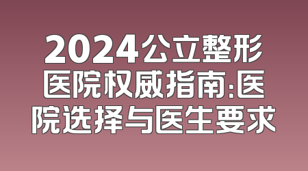 2024公立整形医院权威指南：医院选择与医生要求