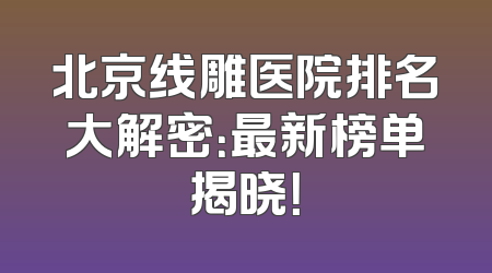 北京线雕医院排名大解密：最新榜单揭晓！