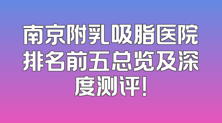 南京附乳吸脂医院排名前五总览及深度测评！
