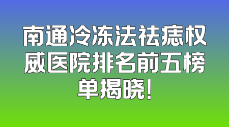 南通冷冻法祛痣权威医院排名前五榜单揭晓！