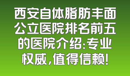 西安自体脂肪丰面公立医院排名前五的医院介绍：专业权威，值得信赖！