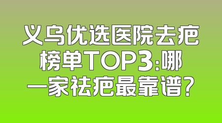 义乌优选医院去疤榜单TOP3：哪一家祛疤最靠谱？