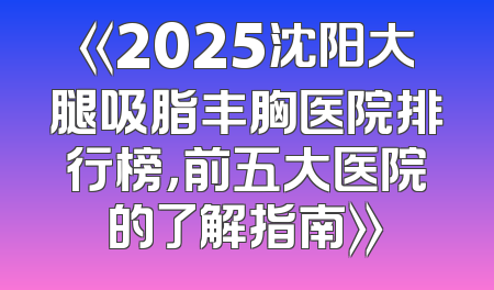 《2025沈阳大腿吸脂丰胸医院排行榜，前五大医院的了解指南》