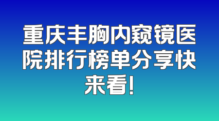 重庆丰胸内窥镜医院排行榜单分享快来看!