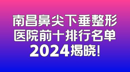 南昌鼻尖下垂整形医院前十排行名单2024揭晓!