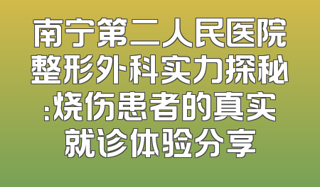 南宁第二人民医院整形外科实力探秘：烧伤患者的真实就诊体验分享