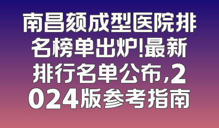 南昌颏成型医院排名榜单出炉！最新排行名单公布，2024版参考指南