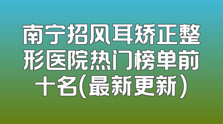 南宁招风耳矫正整形医院热门榜单前十名（最新更新）