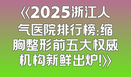 《2025浙江人气医院排行榜：缩胸整形前五大权威机构新鲜出炉！》