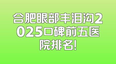 合肥眼部丰泪沟2025口碑前五医院排名！