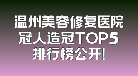 温州美容修复医院冠人造冠TOP5排行榜公开！