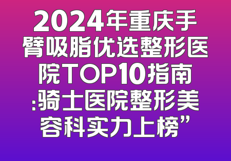2024年重庆手臂吸脂优选整形医院TOP10指南：骑士医院整形美容科实力上榜”
