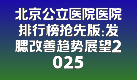 北京公立医院医院排行榜抢先版：发腮改善趋势展望2025