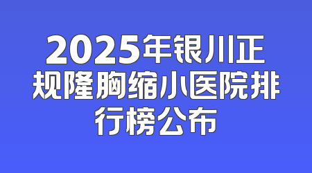 2025年银川正规隆胸缩小医院排行榜公布