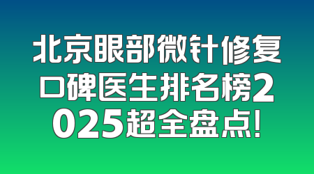 北京眼部微针修复口碑医生排名榜2025超全盘点！