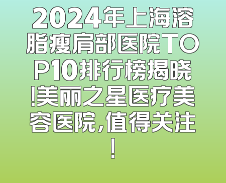 2024年上海溶脂瘦肩部医院TOP10排行榜揭晓！美丽之星医疗美容医院，值得关注！