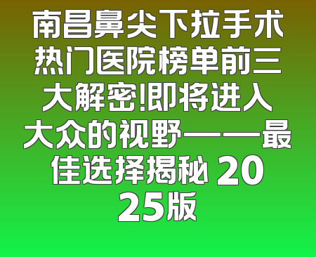 南昌鼻尖下拉手术热门医院榜单前三大解密！即将进入大众的视野——最佳选择揭秘 2025版