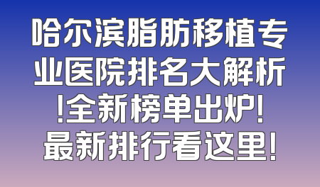 哈尔滨脂肪移植专业医院排名大解析！全新榜单出炉！最新排行看这里！