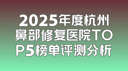 2025年度杭州鼻部修复医院TOP5榜单评测分析