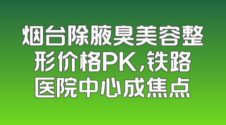 烟台除腋臭美容整形价格PK，铁路医院中心成焦点