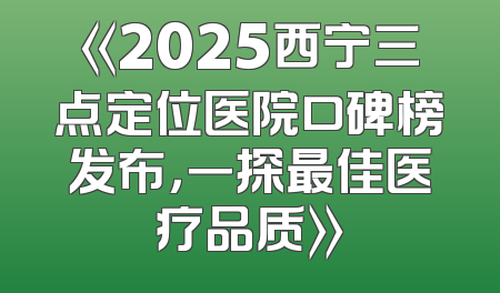 《2025西宁三点定位医院口碑榜发布，一探最佳医疗品质》