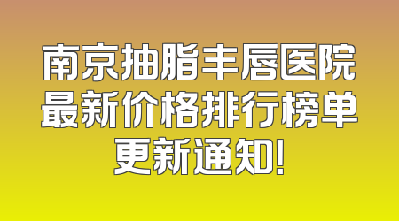 南京抽脂丰唇医院最新价格排行榜单更新通知！