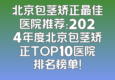 北京包茎矫正最佳医院推荐：2024年度北京包茎矫正TOP10医院排名榜单！